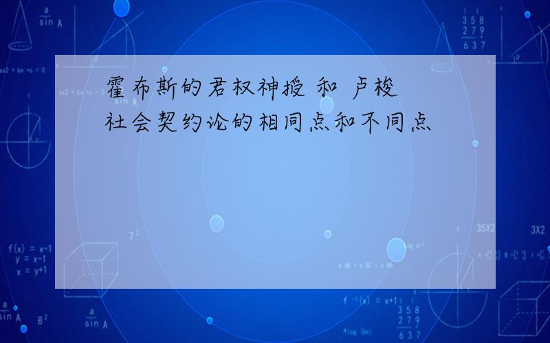 霍布斯的君权神授 和 卢梭 社会契约论的相同点和不同点