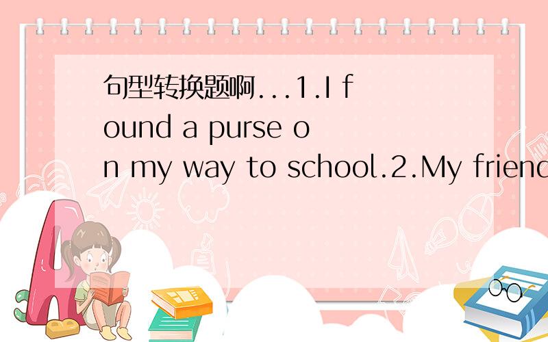 句型转换题啊...1.I found a purse on my way to school.2.My friend l