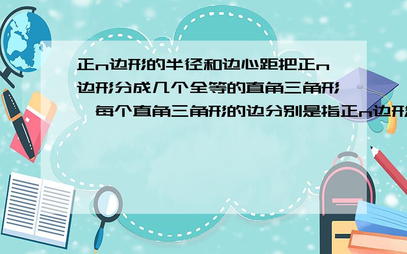 正n边形的半径和边心距把正n边形分成几个全等的直角三角形,每个直角三角形的边分别是指正n边形的?