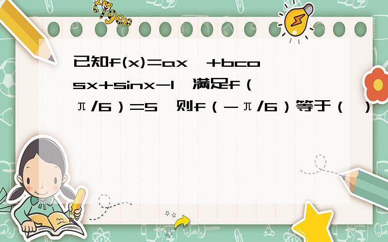 已知f(x)=ax^+bcosx+sinx-1,满足f（π/6）=5,则f（-π/6）等于（ ）