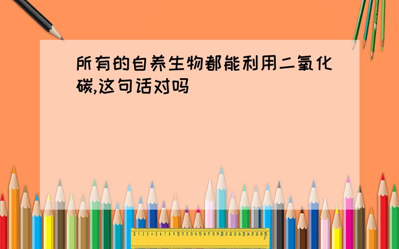 所有的自养生物都能利用二氧化碳,这句话对吗