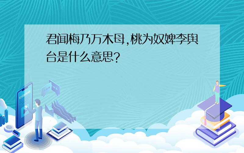 君闻梅乃万木母,桃为奴婢李舆台是什么意思?