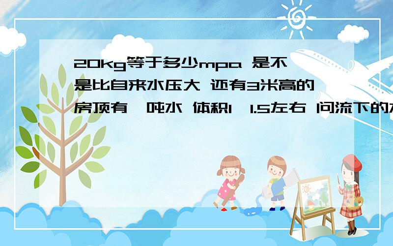 20kg等于多少mpa 是不是比自来水压大 还有3米高的房顶有一吨水 体积1*1.5左右 问流下的水有多大多少mpa