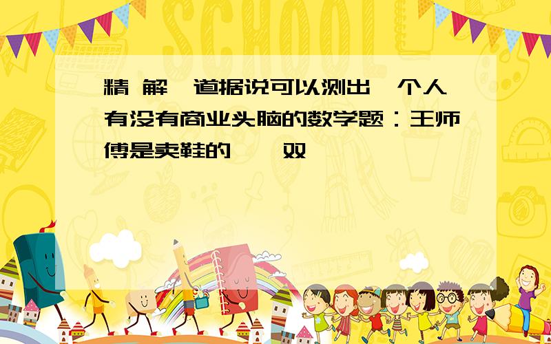 精 解一道据说可以测出一个人有没有商业头脑的数学题：王师傅是卖鞋的,一双