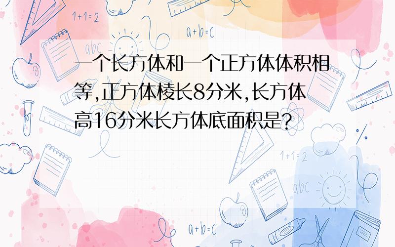 一个长方体和一个正方体体积相等,正方体棱长8分米,长方体高16分米长方体底面积是?