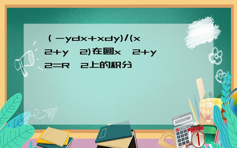 （-ydx+xdy)/(x^2+y^2)在圆x^2+y^2=R^2上的积分