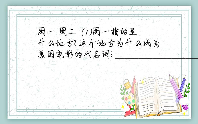 图一 图二 （1）图一指的是什么地方？这个地方为什么成为美国电影的代名词？_______________________