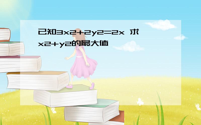 已知3x2+2y2=2x 求x2+y2的最大值