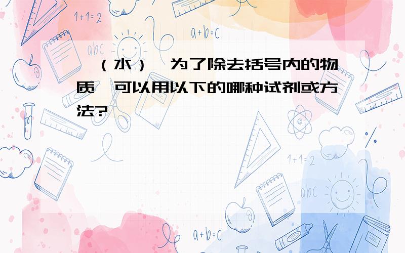 苯（水）,为了除去括号内的物质,可以用以下的哪种试剂或方法?