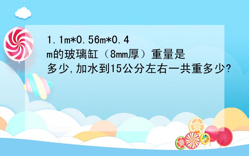 1.1m*0.56m*0.4m的玻璃缸（8mm厚）重量是多少,加水到15公分左右一共重多少?