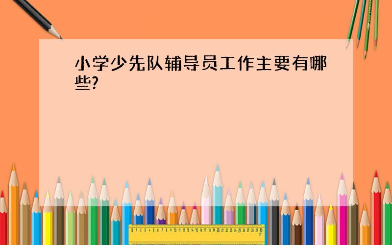 小学少先队辅导员工作主要有哪些?