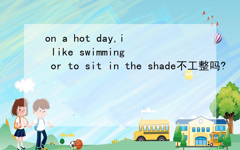 on a hot day,i like swimming or to sit in the shade不工整吗?