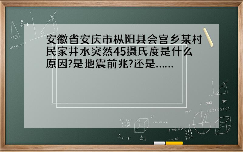 安徽省安庆市枞阳县会宫乡某村民家井水突然45摄氏度是什么原因?是地震前兆?还是……