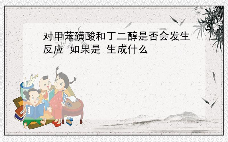 对甲苯磺酸和丁二醇是否会发生反应 如果是 生成什么