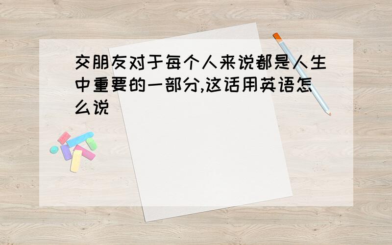 交朋友对于每个人来说都是人生中重要的一部分,这话用英语怎么说