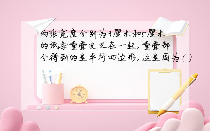 两张宽度分别为3厘米和5厘米的纸条重叠交叉在一起,重叠部分得到的是平行四边形,这是因为（ ）