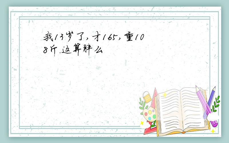 我13岁了,才165,重108斤.这算胖么