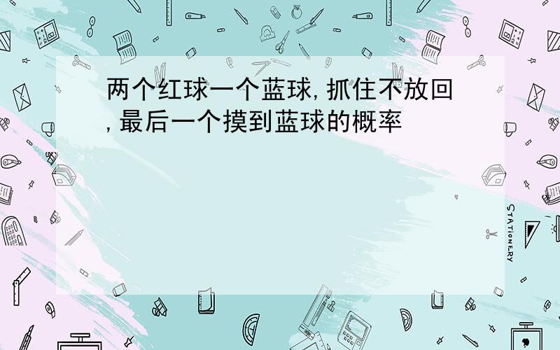 两个红球一个蓝球,抓住不放回,最后一个摸到蓝球的概率