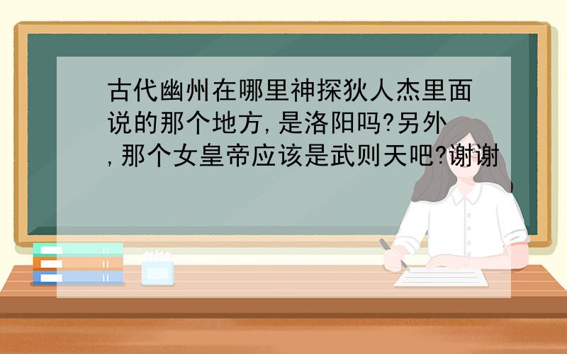 古代幽州在哪里神探狄人杰里面说的那个地方,是洛阳吗?另外,那个女皇帝应该是武则天吧?谢谢