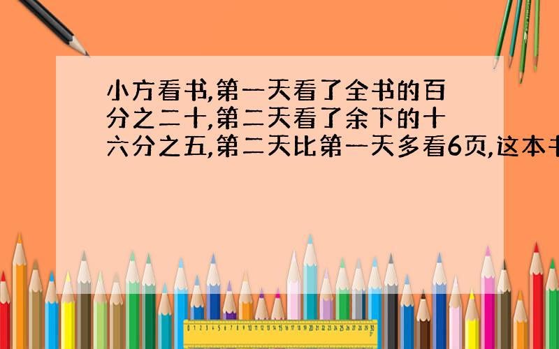 小方看书,第一天看了全书的百分之二十,第二天看了余下的十六分之五,第二天比第一天多看6页,这本书共多少