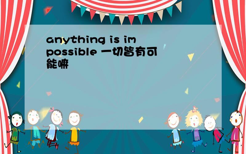 anything is impossible 一切皆有可能嘛