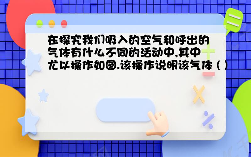 在探究我们吸入的空气和呼出的气体有什么不同的活动中,其中尤以操作如图.该操作说明该气体 ( )