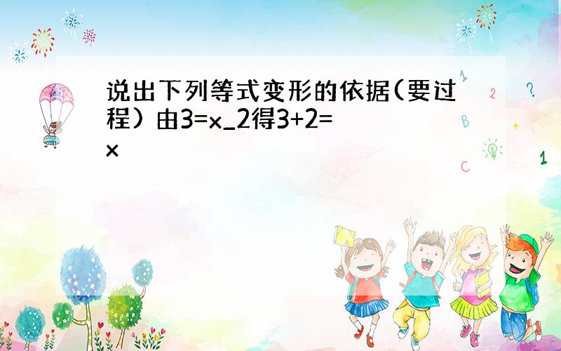 说出下列等式变形的依据(要过程) 由3=x_2得3+2=x