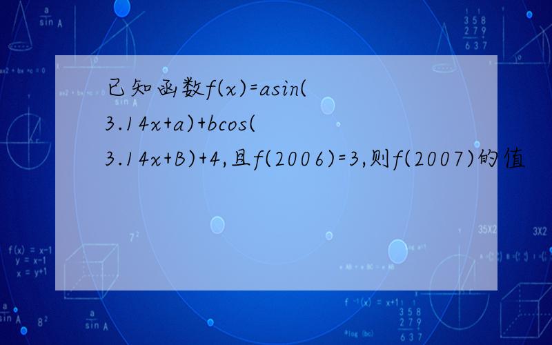 已知函数f(x)=asin(3.14x+a)+bcos(3.14x+B)+4,且f(2006)=3,则f(2007)的值