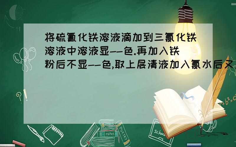 将硫氰化铁溶液滴加到三氯化铁溶液中溶液显--色.再加入铁粉后不显--色,取上层清液加入氯水后又显--色?