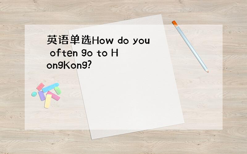 英语单选How do you often go to HongKong?