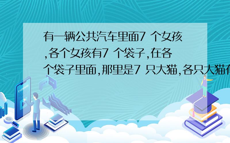 有一辆公共汽车里面7 个女孩,各个女孩有7 个袋子,在各个袋子里面,那里是7 只大猫,各只大猫有7 只小猫