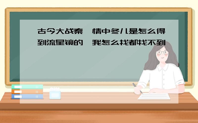 古今大战秦俑情中冬儿是怎么得到流星镜的,我怎么找都找不到,