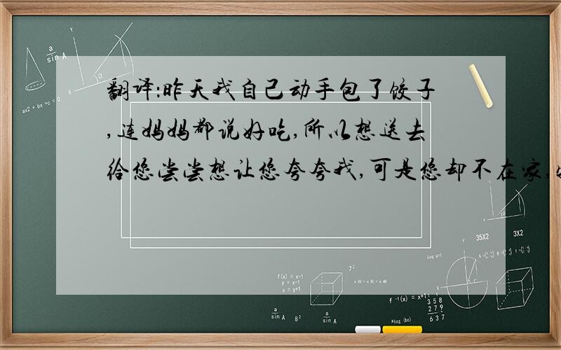 翻译：昨天我自己动手包了饺子,连妈妈都说好吃,所以想送去给您尝尝想让您夸夸我,可是您却不在家,特别失望.