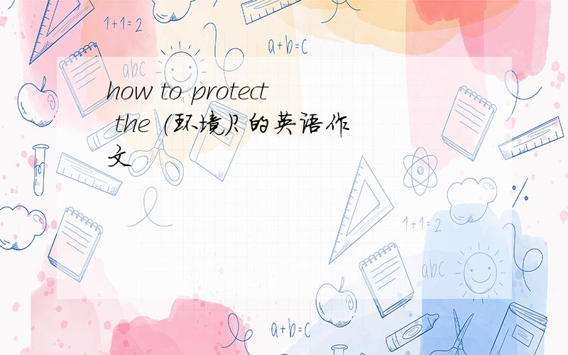 how to protect the （环境）?的英语作文