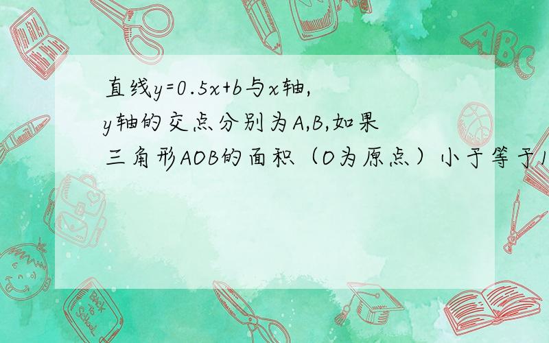 直线y=0.5x+b与x轴,y轴的交点分别为A,B,如果三角形AOB的面积（O为原点）小于等于1,那么b的取值范围是