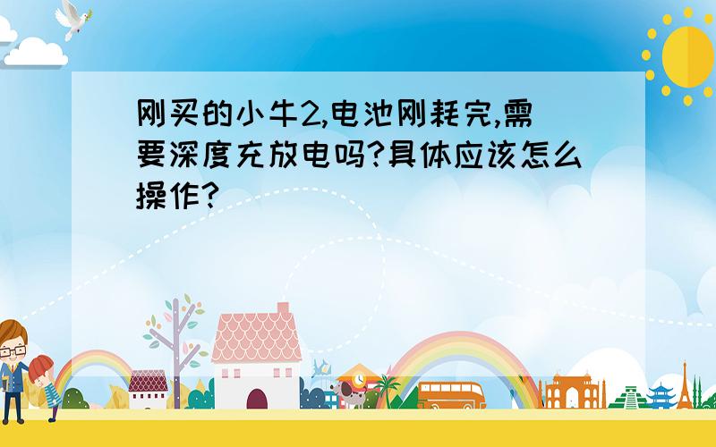 刚买的小牛2,电池刚耗完,需要深度充放电吗?具体应该怎么操作?