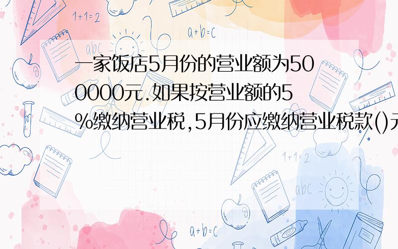 一家饭店5月份的营业额为500000元.如果按营业额的5%缴纳营业税,5月份应缴纳营业税款()元