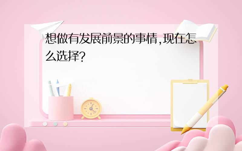 想做有发展前景的事情,现在怎么选择?