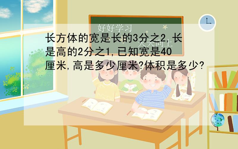 长方体的宽是长的3分之2,长是高的2分之1,已知宽是40厘米,高是多少厘米?体积是多少?