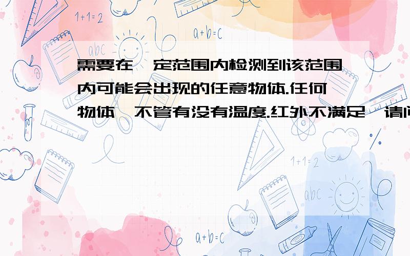 需要在一定范围内检测到该范围内可能会出现的任意物体.任何物体,不管有没有温度.红外不满足,请问有哪些体积小,耗电低的传感