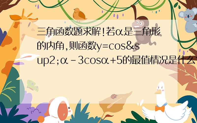 三角函数题求解!若α是三角形的内角,则函数y=cos²α-3cosα+5的最值情况是什么?）