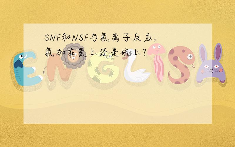 SNF和NSF与氟离子反应,氟加在氮上还是硫上?