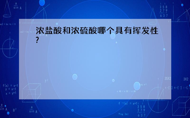 浓盐酸和浓硫酸哪个具有挥发性?