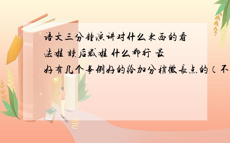 语文三分钟演讲对什么东西的看法啦 读后感啦 什么都行 最好有几个事例好的给加分稍微长点的（不要太长 背不下来）几个短的话