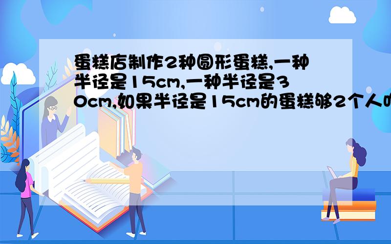 蛋糕店制作2种圆形蛋糕,一种半径是15cm,一种半径是30cm,如果半径是15cm的蛋糕够2个人吃,半径是30cm的蛋