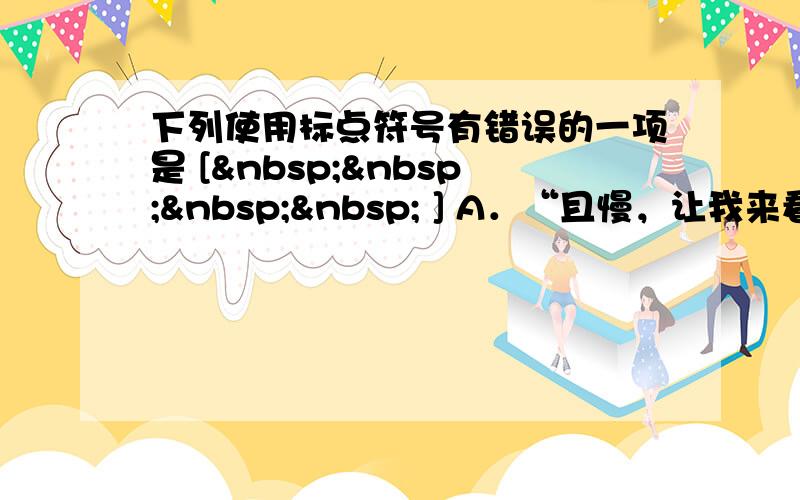 下列使用标点符号有错误的一项是 [     ] A．“且慢，让我来看一看罢，”他