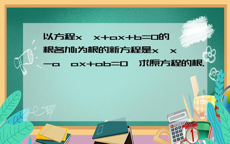 以方程x*x+ax+b=0的根各加1为根的新方程是x*x-a*ax+ab=0,求原方程的根.