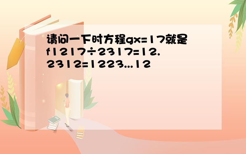 请问一下时方程gx=17就是f1217÷2317=12.2312=1223...12