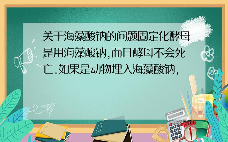 关于海藻酸钠的问题固定化酵母是用海藻酸钠,而且酵母不会死亡.如果是动物埋入海藻酸钠,