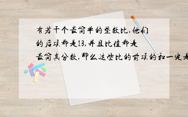 有若干个最简单的整数比,他们的后项都是13,并且比值都是最简真分数,那么这些比的前项的和一定是78对吗?